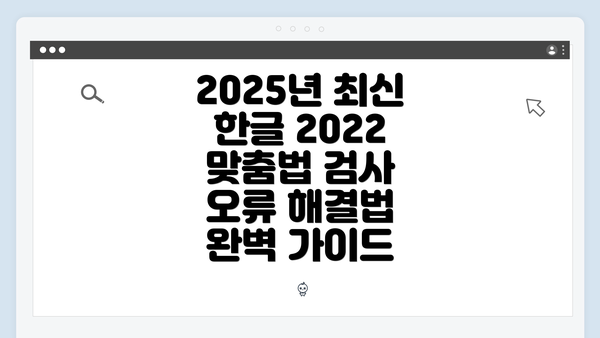 2025년 최신 한글 2022 맞춤법 검사 오류 해결법 완벽 가이드