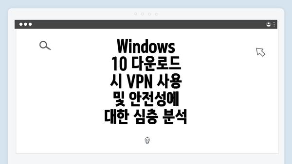 Windows 10 다운로드 시 VPN 사용 및 안전성에 대한 심층 분석
