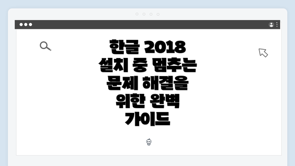 한글 2018 설치 중 멈추는 문제 해결을 위한 완벽 가이드