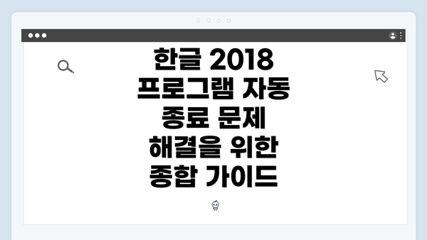 한글 2018 프로그램 자동 종료 문제 해결을 위한 종합 가이드