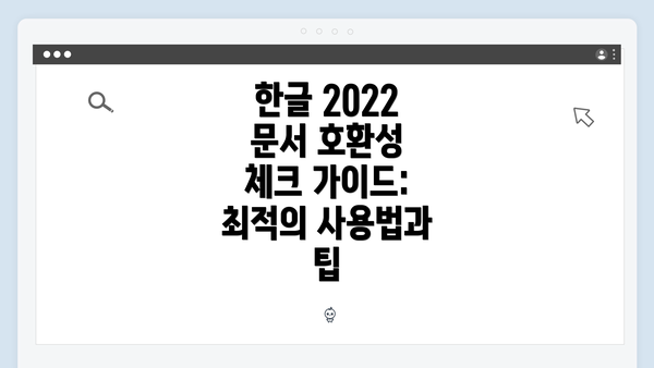 한글 2022 문서 호환성 체크 가이드: 최적의 사용법과 팁