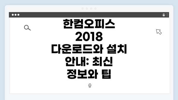 한컴오피스 2018 다운로드와 설치 안내: 최신 정보와 팁